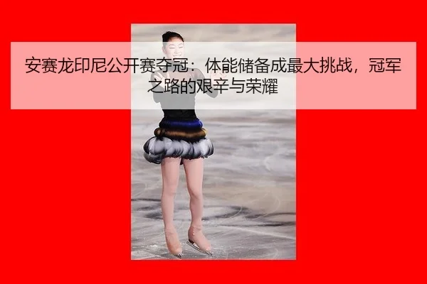 安赛龙印尼公开赛夺冠：体能储备成最大挑战，冠军之路的艰辛与荣耀