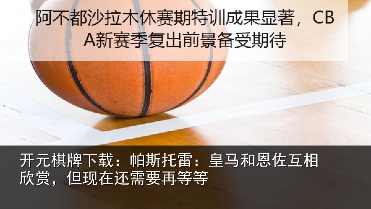 开元棋牌下载：帕斯托雷：皇马和恩佐互相欣赏，但现在还需要再等等