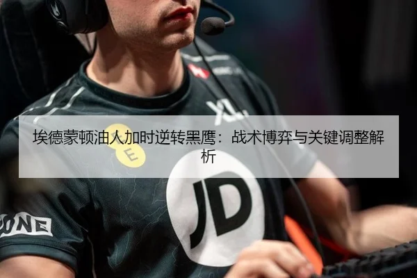 埃德蒙顿油人加时逆转黑鹰：战术博弈与关键调整解析