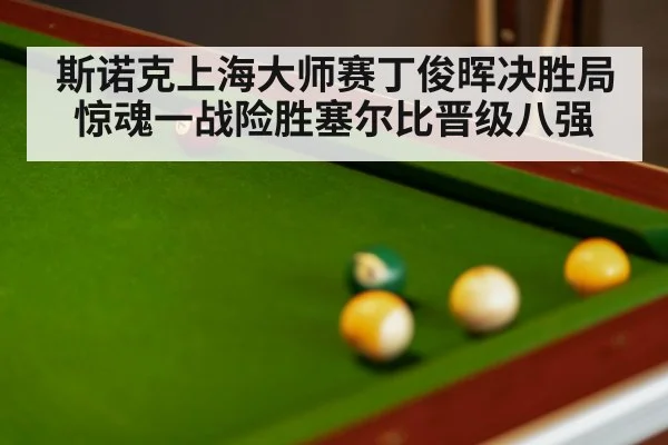 斯诺克上海大师赛丁俊晖决胜局惊魂一战险胜塞尔比晋级八强
