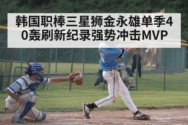 韩国职棒三星狮金永雄单季40轰刷新纪录强势冲击MVP