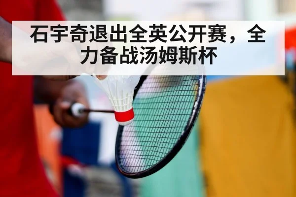 石宇奇退出全英公开赛，全力备战汤姆斯杯