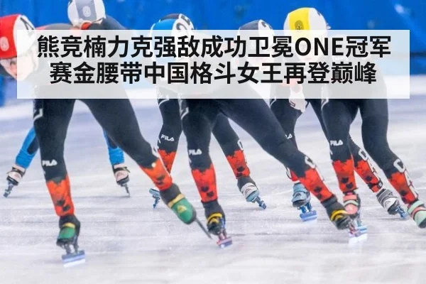 熊竞楠力克强敌成功卫冕ONE冠军赛金腰带中国格斗女王再登巅峰
